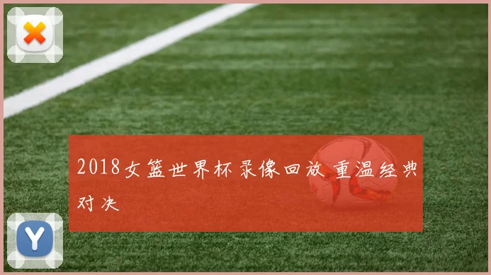 2018女篮世界杯录像回放 重温经典对决