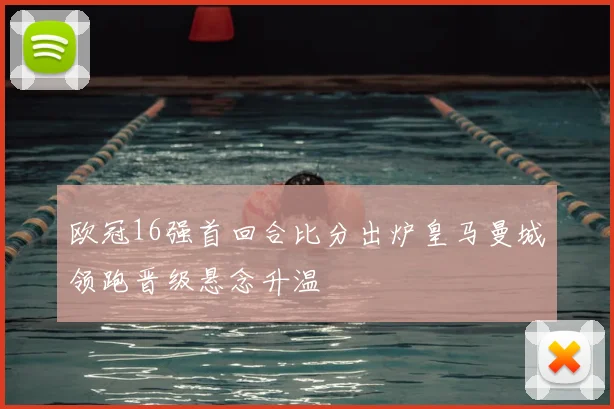 欧冠16强首回合比分出炉皇马曼城领跑晋级悬念升温