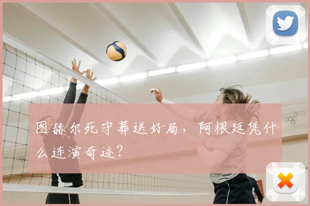 图赫尔死守葬送好局,阿根廷凭什么连演奇迹?