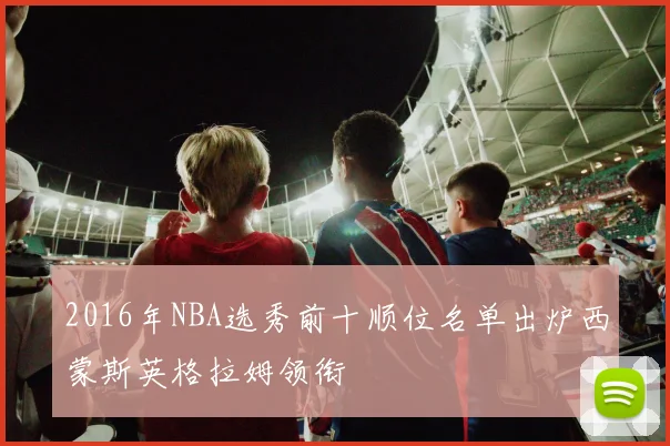 2016年NBA选秀前十顺位名单出炉西蒙斯英格拉姆领衔