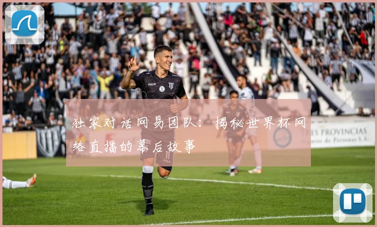 独家对话网易团队：揭秘世界杯网络直播的幕后故事
