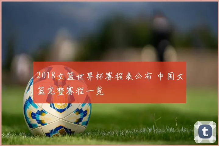 2018女篮世界杯赛程表公布 中国女篮完整赛程一览