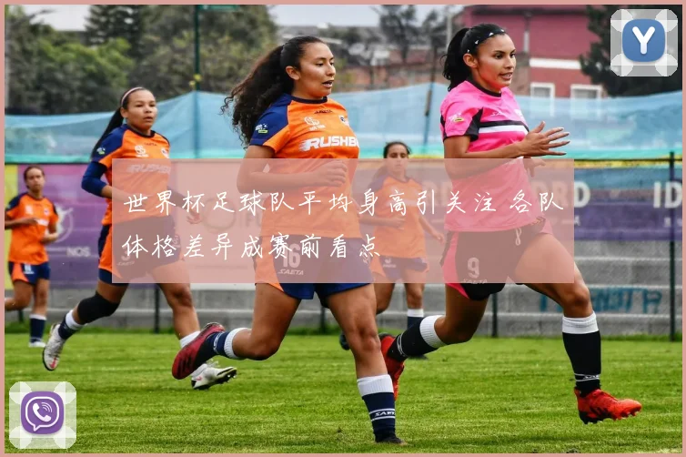 世界杯足球队平均身高引关注 各队体格差异成赛前看点