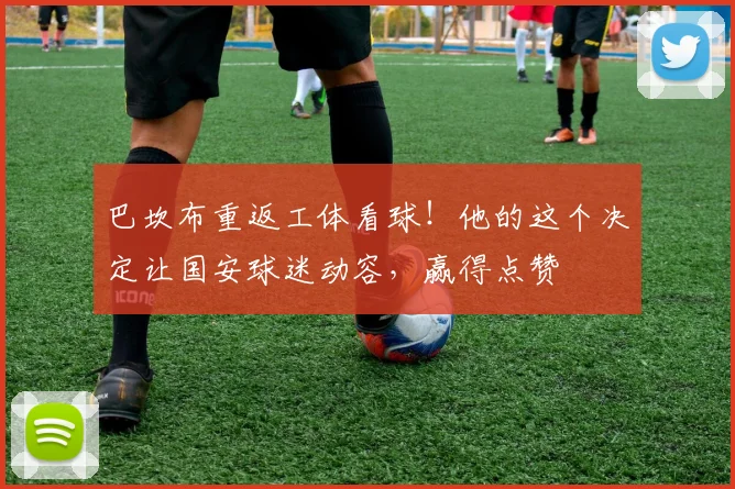 巴坎布重返工体看球!他的这个决定让国安球迷动容,赢得点赞