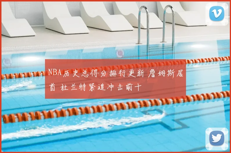 NBA历史总得分排行更新 詹姆斯居首 杜兰特紧追冲击前十