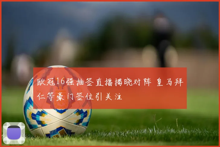 欧冠16强抽签直播揭晓对阵 皇马拜仁等豪门签位引关注