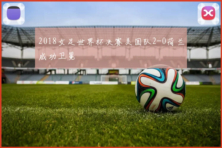2018女足世界杯决赛美国队2-0荷兰成功卫冕