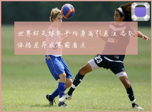 世界杯足球队平均身高引关注 各队体格差异成赛前看点