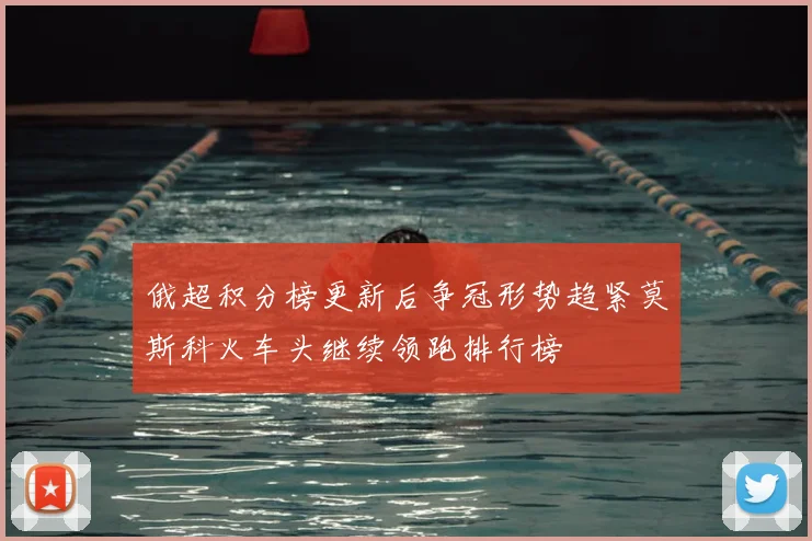 俄超积分榜更新后争冠形势趋紧莫斯科火车头继续领跑排行榜