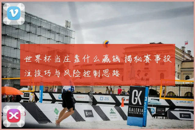 世界杯当庄靠什么赢钱 揭秘赛事投注技巧与风险控制思路