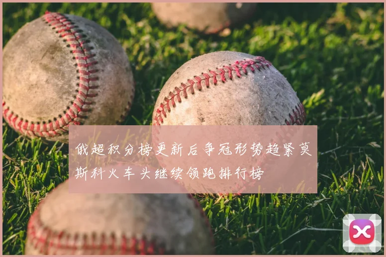 俄超积分榜更新后争冠形势趋紧莫斯科火车头继续领跑排行榜