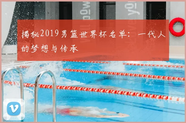 揭秘2019男篮世界杯名单:一代人的梦想与传承