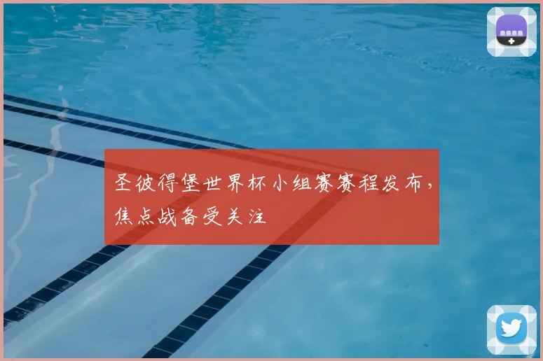 圣彼得堡世界杯小组赛赛程发布,焦点战备受关注
