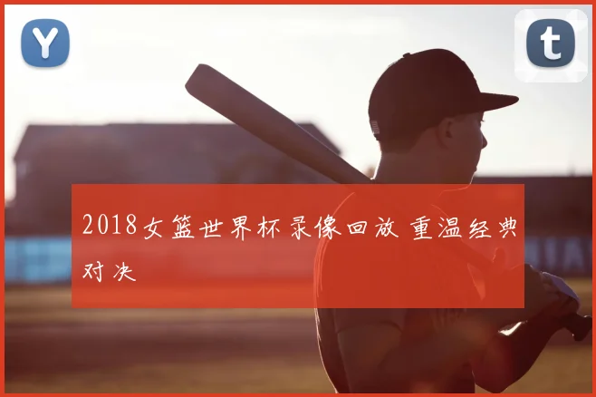 2018女篮世界杯录像回放 重温经典对决