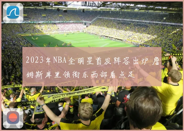 2023年NBA全明星首发阵容出炉 詹姆斯库里领衔东西部看点足