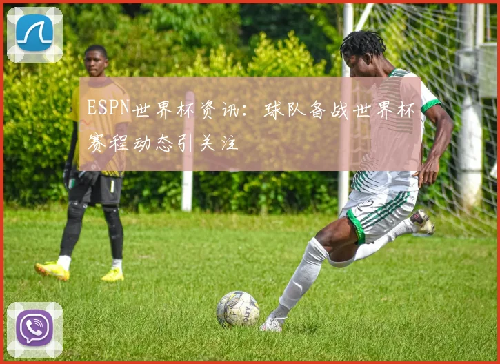 ESPN世界杯资讯：球队备战世界杯赛程动态引关注