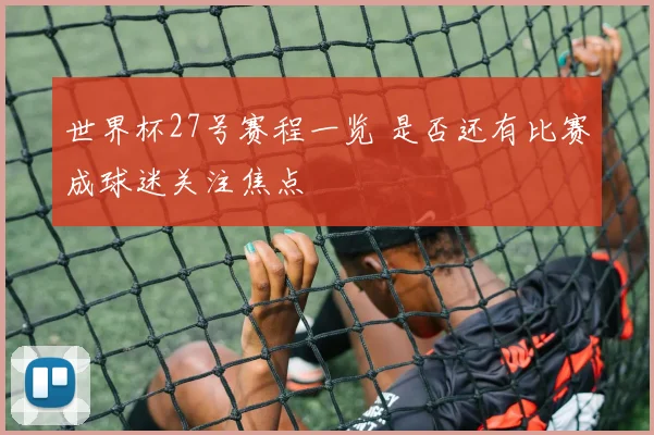 世界杯27号赛程一览 是否还有比赛成球迷关注焦点