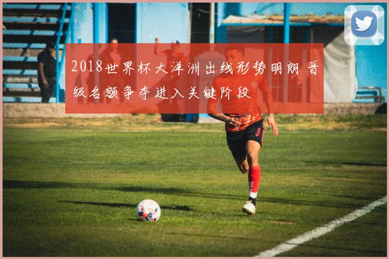 2018世界杯大洋洲出线形势明朗 晋级名额争夺进入关键阶段