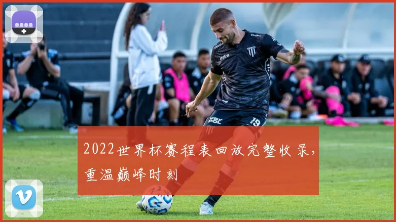 2022世界杯赛程表回放完整收录，重温巅峰时刻