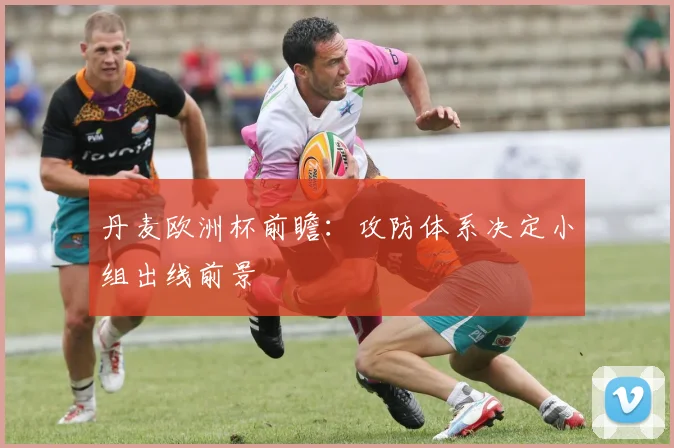 丹麦欧洲杯前瞻：攻防体系决定小组出线前景
