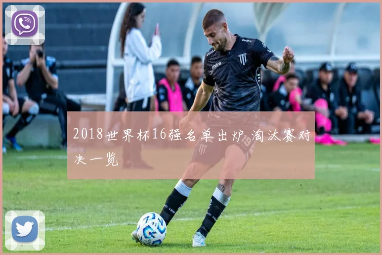 2018世界杯16强名单出炉 淘汰赛对决一览