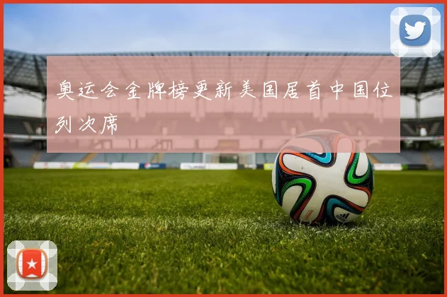 奥运会金牌榜更新美国居首中国位列次席