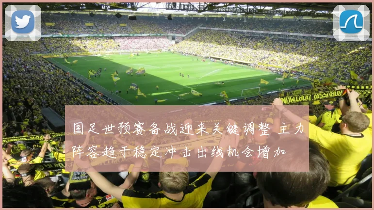国足世预赛备战迎来关键调整 主力阵容趋于稳定冲击出线机会增加