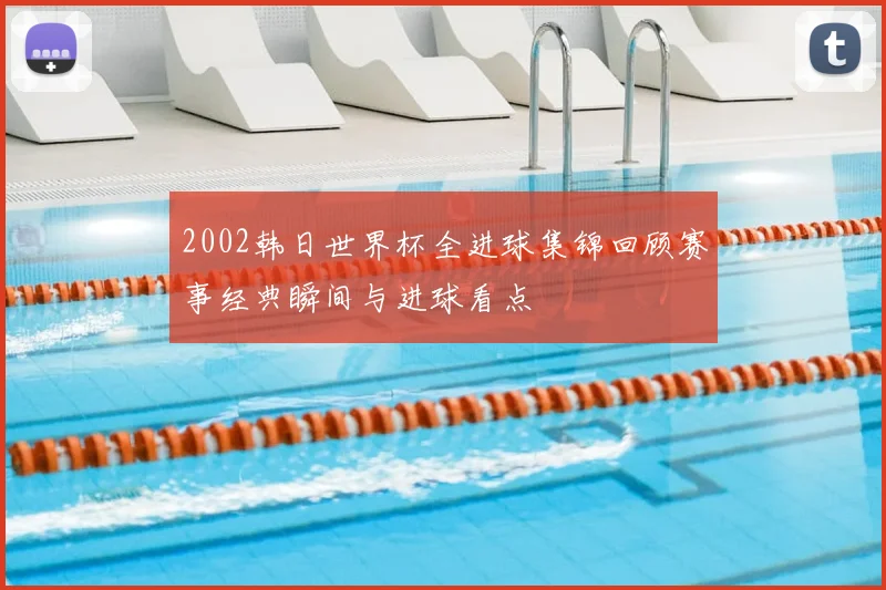 2002韩日世界杯全进球集锦回顾赛事经典瞬间与进球看点