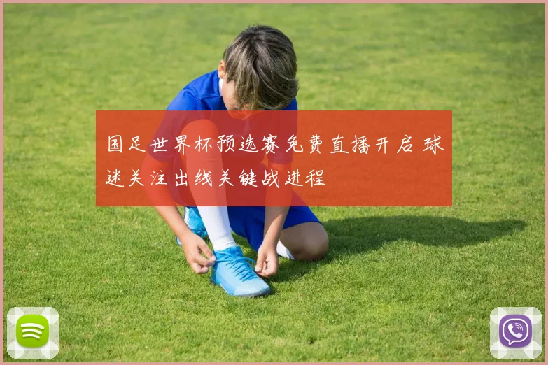 国足世界杯预选赛免费直播开启 球迷关注出线关键战进程