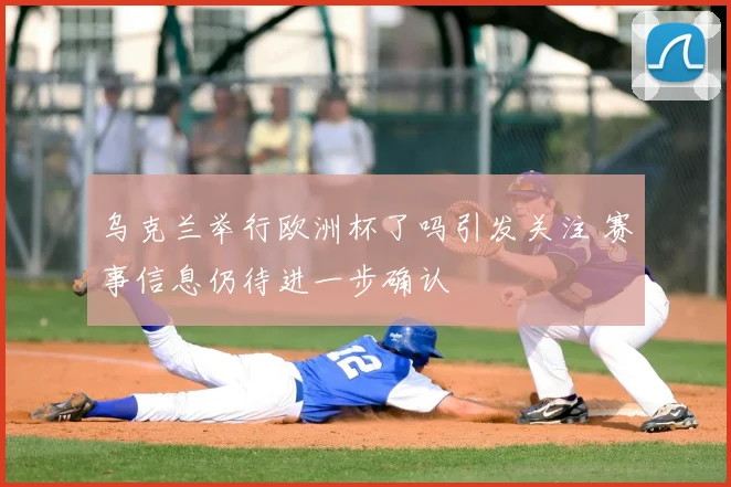 乌克兰举行欧洲杯了吗引发关注 赛事信息仍待进一步确认