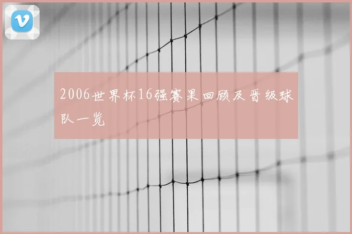 2006世界杯16强赛果回顾及晋级球队一览