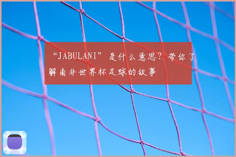 “JABULANI”是什么意思？带你了解南非世界杯足球的故事