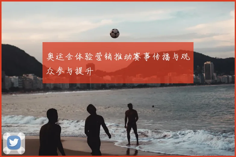 奥运会体验营销推动赛事传播与观众参与提升