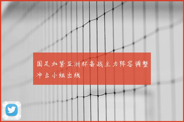 国足加紧亚洲杯备战主力阵容调整冲击小组出线