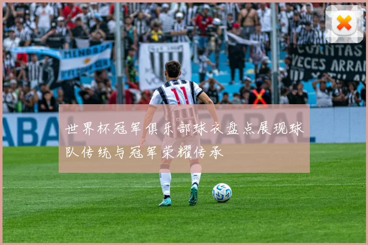 世界杯冠军俱乐部球衣盘点展现球队传统与冠军荣耀传承