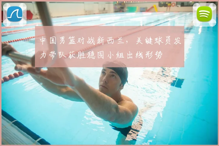 中国男篮对战新西兰，关键球员发力带队获胜稳固小组出线形势