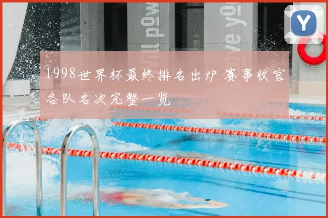 1998世界杯最终排名出炉 赛事收官各队名次完整一览