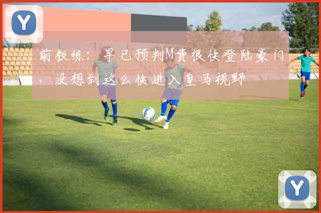 前教练：早已预判M费很快登陆豪门，没想到这么快进入皇马视野