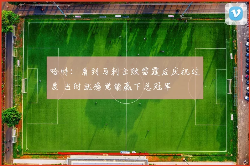 哈特:看到马刺击败雷霆后庆祝过度 当时就感觉能赢下总冠军