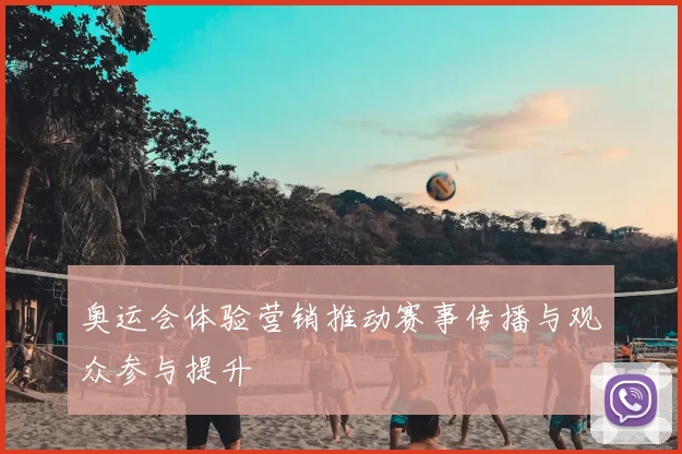 奥运会体验营销推动赛事传播与观众参与提升
