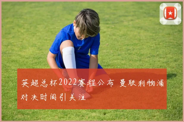 英超总杯2022赛程公布 曼联利物浦对决时间引关注
