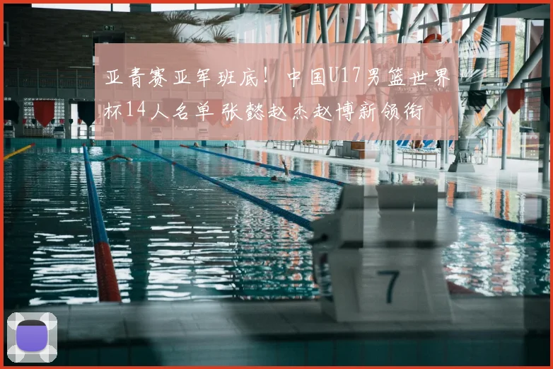 亚青赛亚军班底！中国U17男篮世界杯14人名单 张懿赵杰赵博新领衔