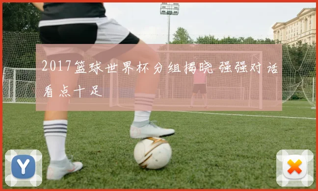 2017篮球世界杯分组揭晓 强强对话看点十足