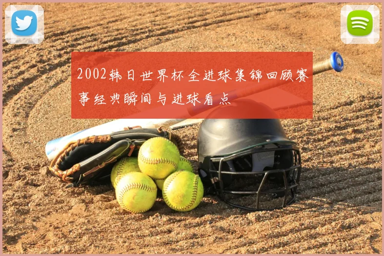 2002韩日世界杯全进球集锦回顾赛事经典瞬间与进球看点