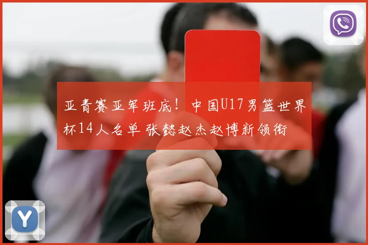 亚青赛亚军班底！中国U17男篮世界杯14人名单 张懿赵杰赵博新领衔