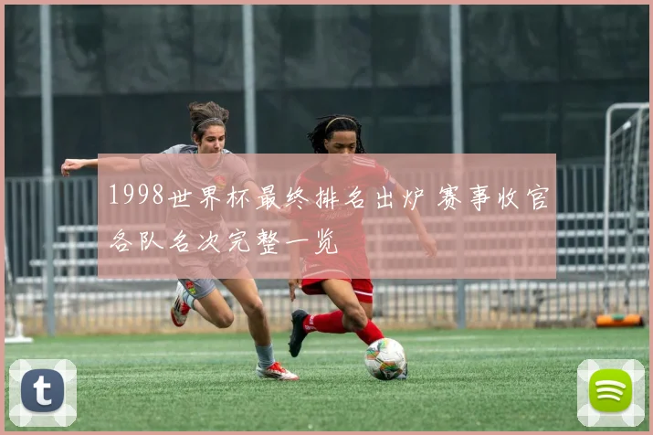 1998世界杯最终排名出炉 赛事收官各队名次完整一览