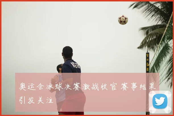 奥运会冰球决赛激战收官 赛事结果引发关注