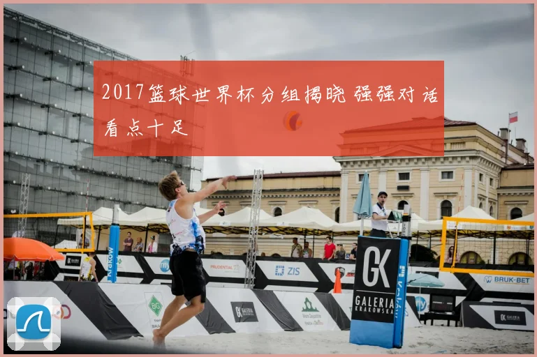 2017篮球世界杯分组揭晓 强强对话看点十足