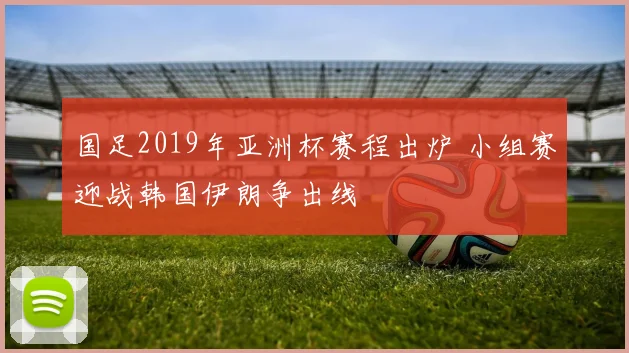 国足2019年亚洲杯赛程出炉 小组赛迎战韩国伊朗争出线