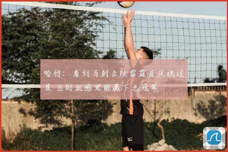 哈特：看到马刺击败雷霆后庆祝过度 当时就感觉能赢下总冠军